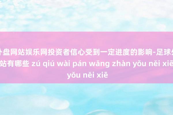 足球外盘网站娱乐网投资者信心受到一定进度的影响-足球外盘网站有哪些 zú qiú wài pán wǎng zhàn yǒu něi xiē