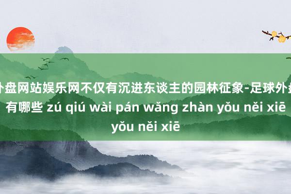 足球外盘网站娱乐网不仅有沉进东谈主的园林征象-足球外盘网站有哪些 zú qiú wài pán wǎng zhàn yǒu něi xiē