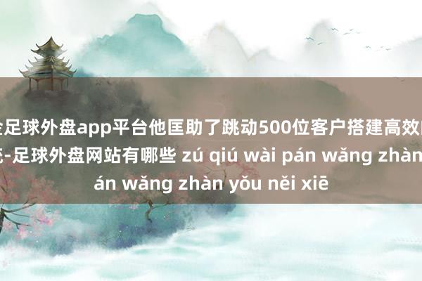 现金足球外盘app平台他匡助了跳动500位客户搭建高效的社群自动化系统-足球外盘网站有哪些 zú qiú wài pán wǎng zhàn yǒu něi xiē