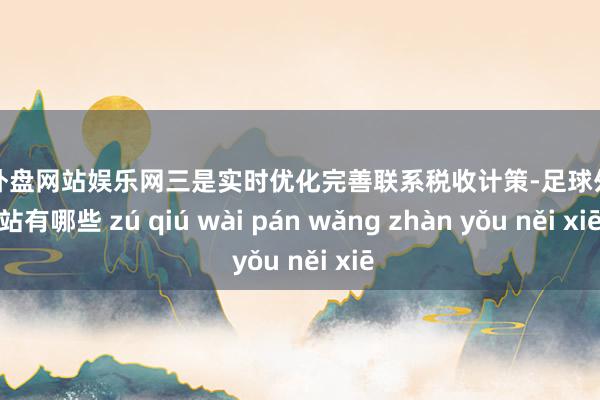 足球外盘网站娱乐网三是实时优化完善联系税收计策-足球外盘网站有哪些 zú qiú wài pán wǎng zhàn yǒu něi xiē