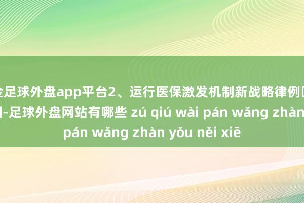 现金足球外盘app平台2、运行医保激发机制新战略律例医保运行激发机制-足球外盘网站有哪些 zú qiú wài pán wǎng zhàn yǒu něi xiē