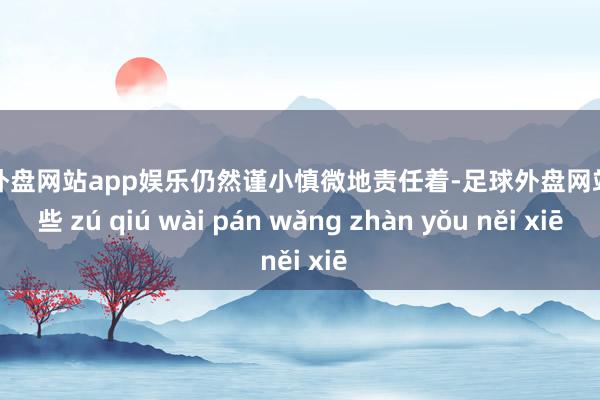 足球外盘网站app娱乐仍然谨小慎微地责任着-足球外盘网站有哪些 zú qiú wài pán wǎng zhàn yǒu něi xiē