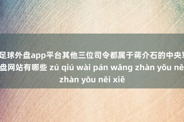 现金足球外盘app平台其他三位司令都属于蒋介石的中央军-足球外盘网站有哪些 zú qiú wài pán wǎng zhàn yǒu něi xiē