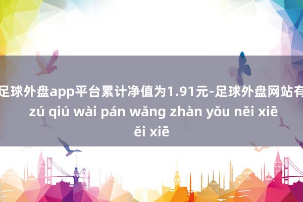 现金足球外盘app平台累计净值为1.91元-足球外盘网站有哪些 zú qiú wài pán wǎng zhàn yǒu něi xiē