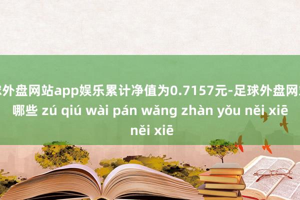 足球外盘网站app娱乐累计净值为0.7157元-足球外盘网站有哪些 zú qiú wài pán wǎng zhàn yǒu něi xiē