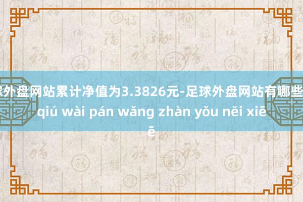 足球外盘网站累计净值为3.3826元-足球外盘网站有哪些 zú qiú wài pán wǎng zhàn yǒu něi xiē