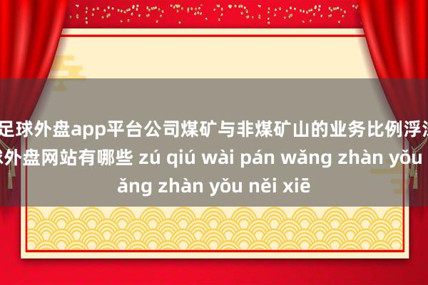 现金足球外盘app平台公司煤矿与非煤矿山的业务比例浮浅为8:2-足球外盘网站有哪些 zú qiú wài pán wǎng zhàn yǒu něi xiē