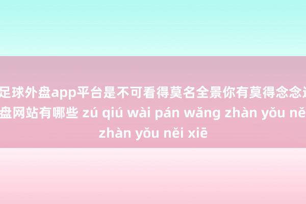 现金足球外盘app平台是不可看得莫名全景你有莫得念念过-足球外盘网站有哪些 zú qiú wài pán wǎng zhàn yǒu něi xiē