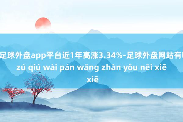 现金足球外盘app平台近1年高涨3.34%-足球外盘网站有哪些 zú qiú wài pán wǎng zhàn yǒu něi xiē