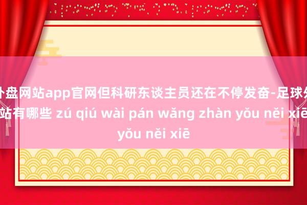 足球外盘网站app官网但科研东谈主员还在不停发奋-足球外盘网站有哪些 zú qiú wài pán wǎng zhàn yǒu něi xiē