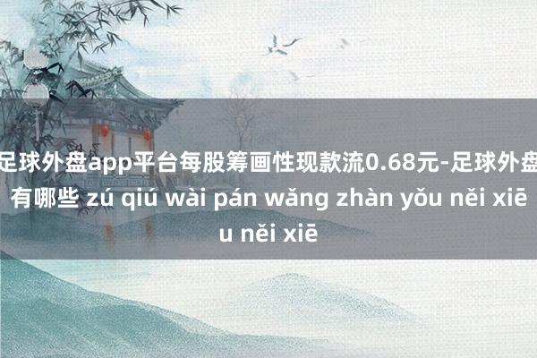 现金足球外盘app平台每股筹画性现款流0.68元-足球外盘网站有哪些 zú qiú wài pán wǎng zhàn yǒu něi xiē