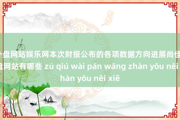 足球外盘网站娱乐网本次财报公布的各项数据方向进展尚佳-足球外盘网站有哪些 zú qiú wài pán wǎng zhàn yǒu něi xiē