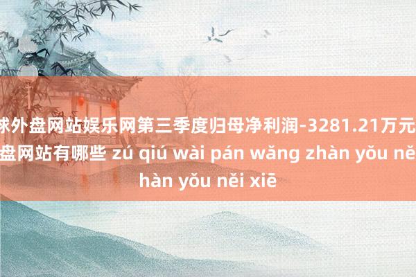 足球外盘网站娱乐网第三季度归母净利润-3281.21万元-足球外盘网站有哪些 zú qiú wài pán wǎng zhàn yǒu něi xiē