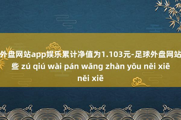 足球外盘网站app娱乐累计净值为1.103元-足球外盘网站有哪些 zú qiú wài pán wǎng zhàn yǒu něi xiē