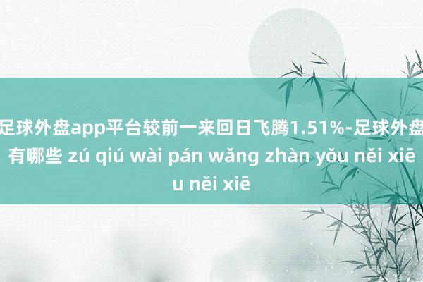 现金足球外盘app平台较前一来回日飞腾1.51%-足球外盘网站有哪些 zú qiú wài pán wǎng zhàn yǒu něi xiē