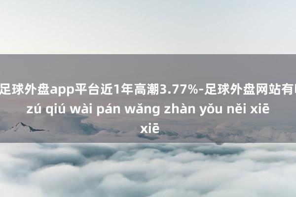 现金足球外盘app平台近1年高潮3.77%-足球外盘网站有哪些 zú qiú wài pán wǎng zhàn yǒu něi xiē