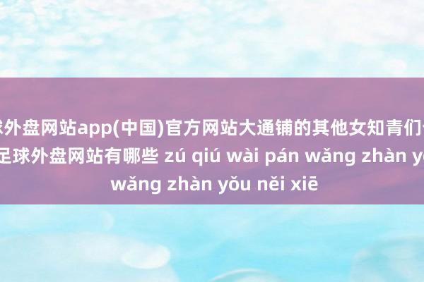 足球外盘网站app(中国)官方网站大通铺的其他女知青们也皆围了上来-足球外盘网站有哪些 zú qiú wài pán wǎng zhàn yǒu něi xiē