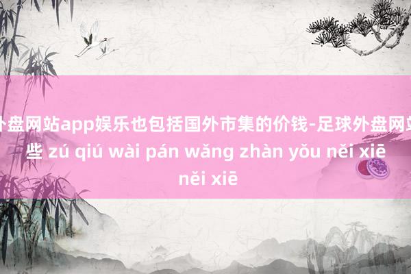 足球外盘网站app娱乐也包括国外市集的价钱-足球外盘网站有哪些 zú qiú wài pán wǎng zhàn yǒu něi xiē