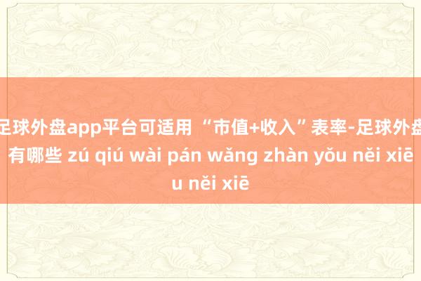 现金足球外盘app平台可适用 “市值+收入”表率-足球外盘网站有哪些 zú qiú wài pán wǎng zhàn yǒu něi xiē