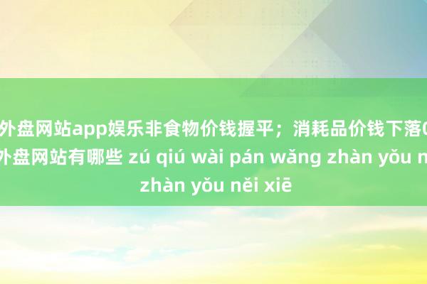 足球外盘网站app娱乐非食物价钱握平；消耗品价钱下落0.4%-足球外盘网站有哪些 zú qiú wài pán wǎng zhàn yǒu něi xiē