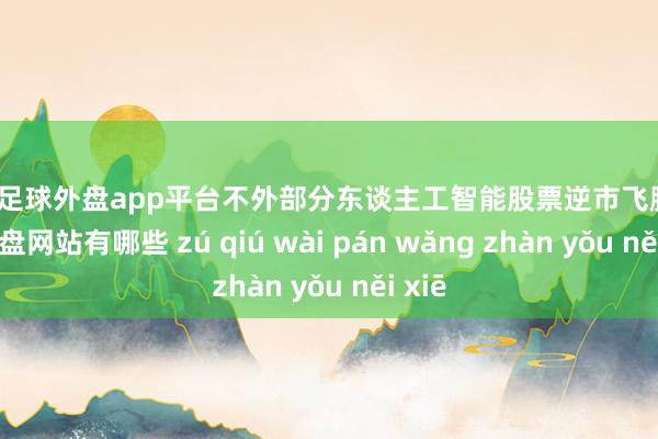 现金足球外盘app平台不外部分东谈主工智能股票逆市飞腾-足球外盘网站有哪些 zú qiú wài pán wǎng zhàn yǒu něi xiē