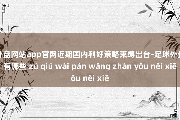 足球外盘网站app官网近期国内利好策略束缚出台-足球外盘网站有哪些 zú qiú wài pán wǎng zhàn yǒu něi xiē