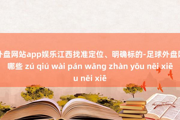 足球外盘网站app娱乐江西找准定位、明确标的-足球外盘网站有哪些 zú qiú wài pán wǎng zhàn yǒu něi xiē