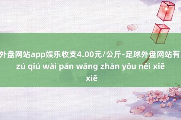 足球外盘网站app娱乐收支4.00元/公斤-足球外盘网站有哪些 zú qiú wài pán wǎng zhàn yǒu něi xiē