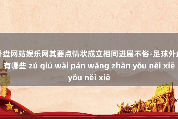 足球外盘网站娱乐网其要点情状成立相同进展不俗-足球外盘网站有哪些 zú qiú wài pán wǎng zhàn yǒu něi xiē