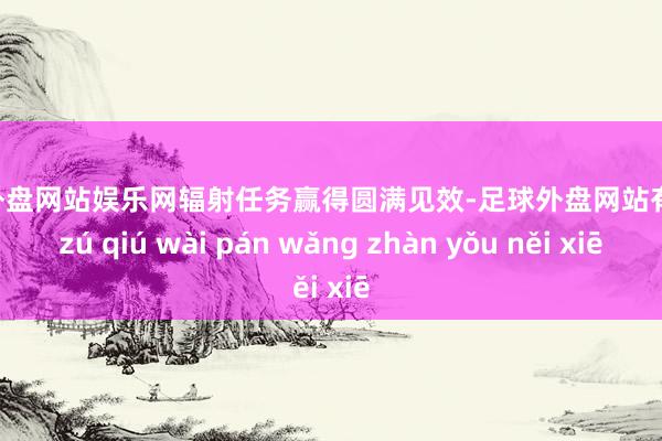 足球外盘网站娱乐网辐射任务赢得圆满见效-足球外盘网站有哪些 zú qiú wài pán wǎng zhàn yǒu něi xiē