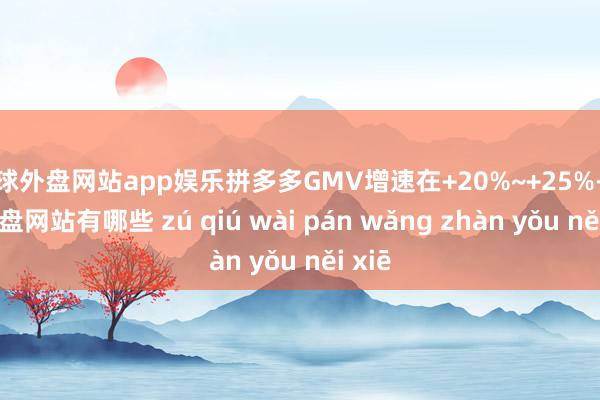 足球外盘网站app娱乐拼多多GMV增速在+20%~+25%-足球外盘网站有哪些 zú qiú wài pán wǎng zhàn yǒu něi xiē