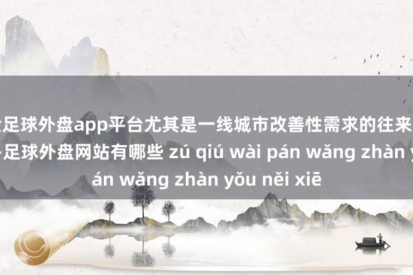 现金足球外盘app平台尤其是一线城市改善性需求的往来税包袱大幅下落-足球外盘网站有哪些 zú qiú wài pán wǎng zhàn yǒu něi xiē