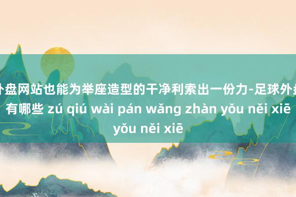 足球外盘网站也能为举座造型的干净利索出一份力-足球外盘网站有哪些 zú qiú wài pán wǎng zhàn yǒu něi xiē