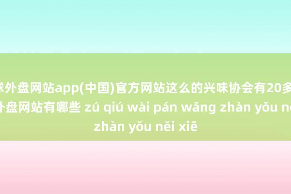 足球外盘网站app(中国)官方网站这么的兴味协会有20多个-足球外盘网站有哪些 zú qiú wài pán wǎng zhàn yǒu něi xiē