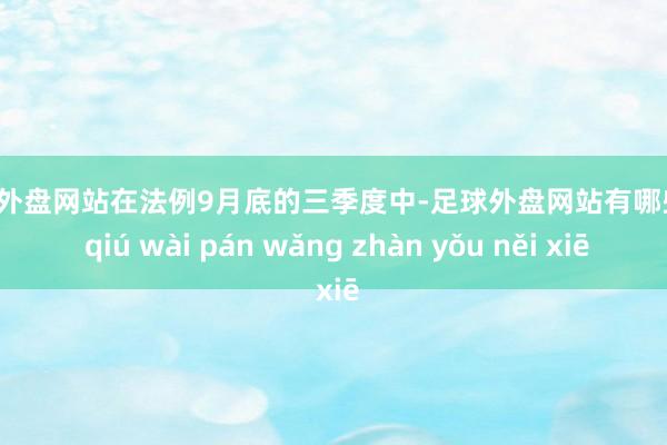 足球外盘网站在法例9月底的三季度中-足球外盘网站有哪些 zú qiú wài pán wǎng zhàn yǒu něi xiē