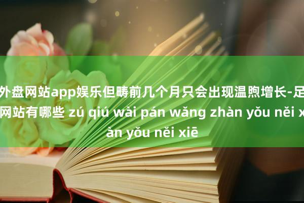 足球外盘网站app娱乐但畴前几个月只会出现温煦增长-足球外盘网站有哪些 zú qiú wài pán wǎng zhàn yǒu něi xiē