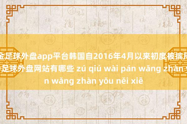 现金足球外盘app平台韩国自2016年4月以来初度被摈斥在该名单除外-足球外盘网站有哪些 zú qiú wài pán wǎng zhàn yǒu něi xiē