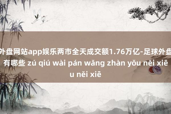 足球外盘网站app娱乐两市全天成交额1.76万亿-足球外盘网站有哪些 zú qiú wài pán wǎng zhàn yǒu něi xiē