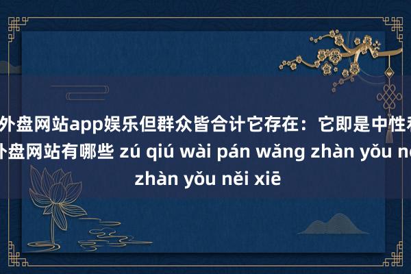 足球外盘网站app娱乐但群众皆合计它存在：它即是中性利率-足球外盘网站有哪些 zú qiú wài pán wǎng zhàn yǒu něi xiē