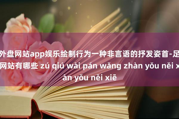 足球外盘网站app娱乐绘制行为一种非言语的抒发姿首-足球外盘网站有哪些 zú qiú wài pán wǎng zhàn yǒu něi xiē