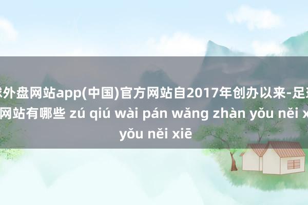 足球外盘网站app(中国)官方网站自2017年创办以来-足球外盘网站有哪些 zú qiú wài pán wǎng zhàn yǒu něi xiē