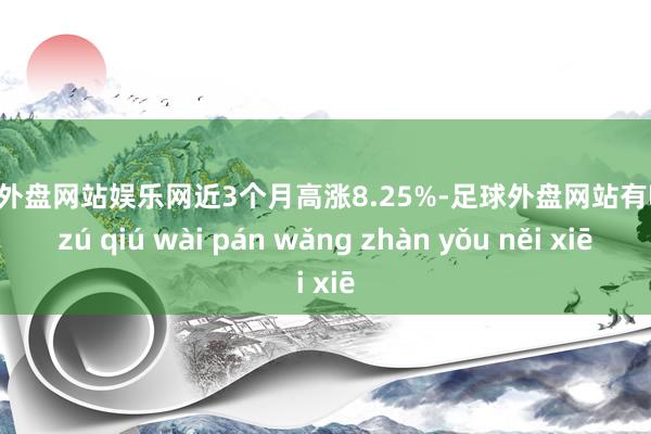 足球外盘网站娱乐网近3个月高涨8.25%-足球外盘网站有哪些 zú qiú wài pán wǎng zhàn yǒu něi xiē