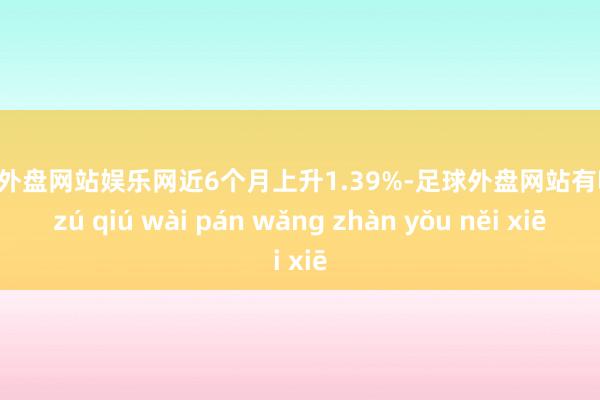 足球外盘网站娱乐网近6个月上升1.39%-足球外盘网站有哪些 zú qiú wài pán wǎng zhàn yǒu něi xiē