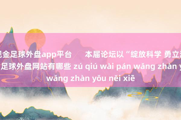 现金足球外盘app平台      本届论坛以“绽放科学 勇立潮头”为主题-足球外盘网站有哪些 zú qiú wài pán wǎng zhàn yǒu něi xiē