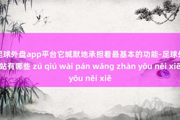 现金足球外盘app平台它缄默地承担着最基本的功能-足球外盘网站有哪些 zú qiú wài pán wǎng zhàn yǒu něi xiē