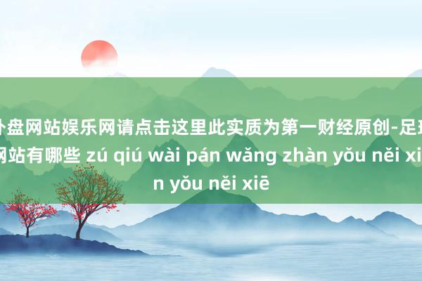 足球外盘网站娱乐网请点击这里此实质为第一财经原创-足球外盘网站有哪些 zú qiú wài pán wǎng zhàn yǒu něi xiē