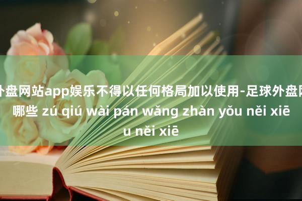 足球外盘网站app娱乐不得以任何格局加以使用-足球外盘网站有哪些 zú qiú wài pán wǎng zhàn yǒu něi xiē