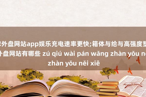 足球外盘网站app娱乐充电速率更快;箱体与给与高强度塑料-足球外盘网站有哪些 zú qiú wài pán wǎng zhàn yǒu něi xiē