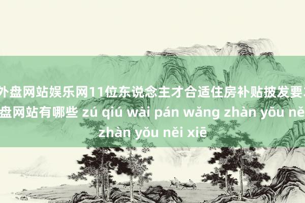 足球外盘网站娱乐网11位东说念主才合适住房补贴披发要求-足球外盘网站有哪些 zú qiú wài pán wǎng zhàn yǒu něi xiē