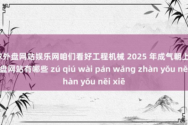 足球外盘网站娱乐网咱们看好工程机械 2025 年成气朝上-足球外盘网站有哪些 zú qiú wài pán wǎng zhàn yǒu něi xiē